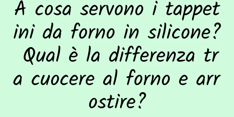 A cosa servono i tappetini da forno in silicone? Qual è la differenza tra cuocere al forno e arrostire?