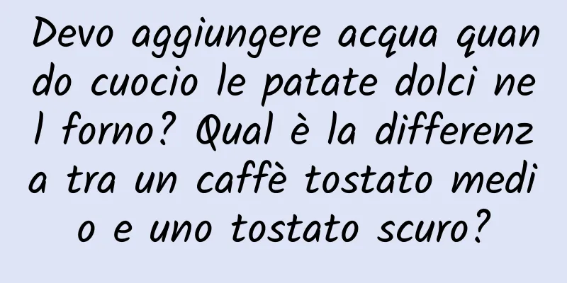 Devo aggiungere acqua quando cuocio le patate dolci nel forno? Qual è la differenza tra un caffè tostato medio e uno tostato scuro?