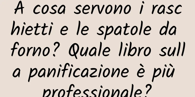A cosa servono i raschietti e le spatole da forno? Quale libro sulla panificazione è più professionale?