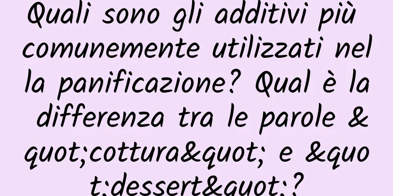 Quali sono gli additivi più comunemente utilizzati nella panificazione? Qual è la differenza tra le parole "cottura" e "dessert"?