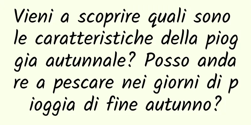 Vieni a scoprire quali sono le caratteristiche della pioggia autunnale? Posso andare a pescare nei giorni di pioggia di fine autunno?