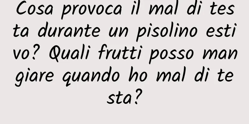 Cosa provoca il mal di testa durante un pisolino estivo? Quali frutti posso mangiare quando ho mal di testa?