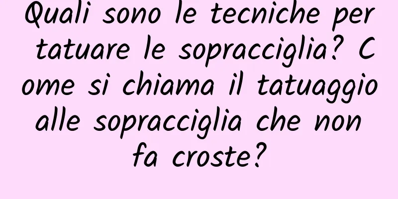 Quali sono le tecniche per tatuare le sopracciglia? Come si chiama il tatuaggio alle sopracciglia che non fa croste?