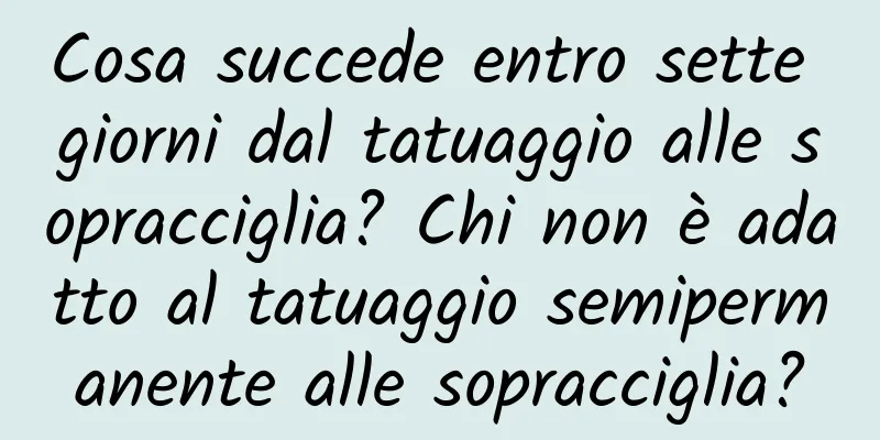 Cosa succede entro sette giorni dal tatuaggio alle sopracciglia? Chi non è adatto al tatuaggio semipermanente alle sopracciglia?