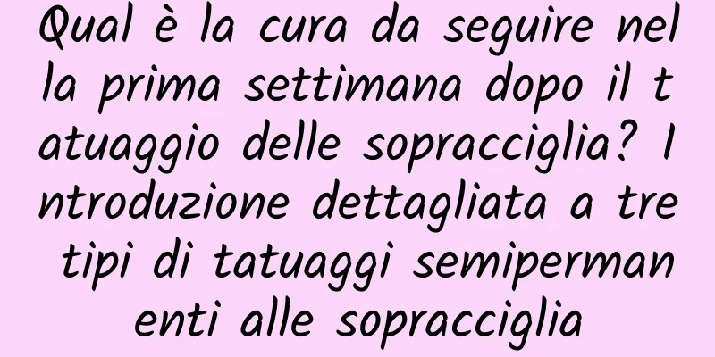 Qual è la cura da seguire nella prima settimana dopo il tatuaggio delle sopracciglia? Introduzione dettagliata a tre tipi di tatuaggi semipermanenti alle sopracciglia