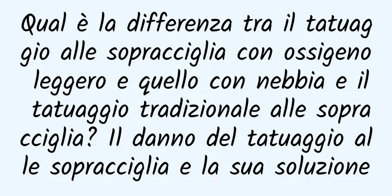 Qual è la differenza tra il tatuaggio alle sopracciglia con ossigeno leggero e quello con nebbia e il tatuaggio tradizionale alle sopracciglia? Il danno del tatuaggio alle sopracciglia e la sua soluzione