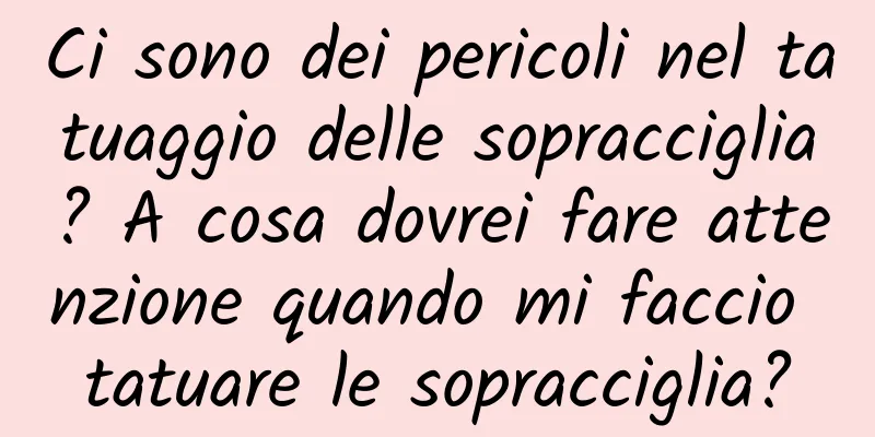 Ci sono dei pericoli nel tatuaggio delle sopracciglia? A cosa dovrei fare attenzione quando mi faccio tatuare le sopracciglia?