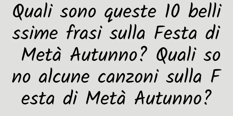 Quali sono queste 10 bellissime frasi sulla Festa di Metà Autunno? Quali sono alcune canzoni sulla Festa di Metà Autunno?