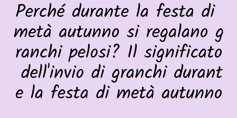 Perché durante la festa di metà autunno si regalano granchi pelosi? Il significato dell'invio di granchi durante la festa di metà autunno