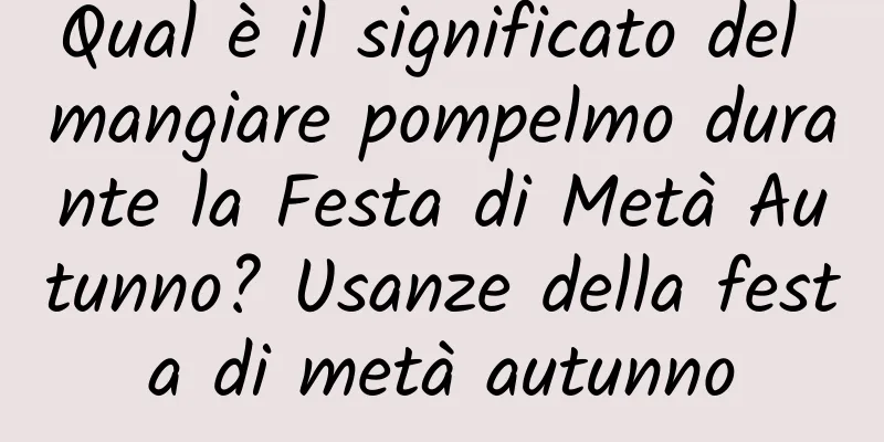 Qual è il significato del mangiare pompelmo durante la Festa di Metà Autunno? Usanze della festa di metà autunno