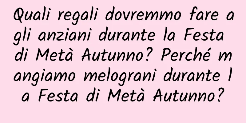 Quali regali dovremmo fare agli anziani durante la Festa di Metà Autunno? Perché mangiamo melograni durante la Festa di Metà Autunno?