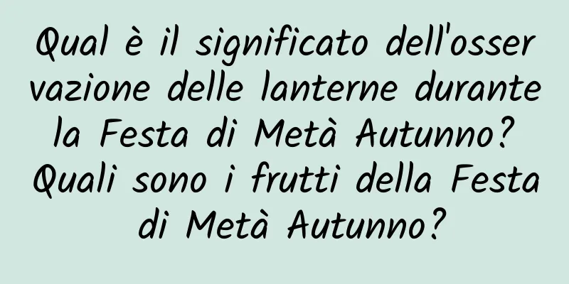 Qual è il significato dell'osservazione delle lanterne durante la Festa di Metà Autunno? Quali sono i frutti della Festa di Metà Autunno?