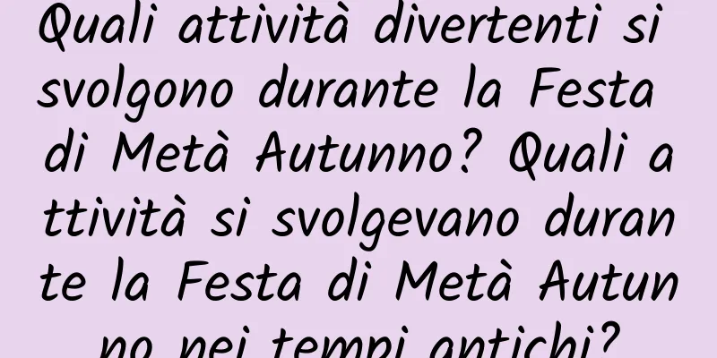 Quali attività divertenti si svolgono durante la Festa di Metà Autunno? Quali attività si svolgevano durante la Festa di Metà Autunno nei tempi antichi?