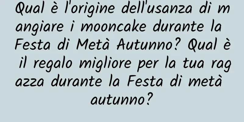 Qual è l'origine dell'usanza di mangiare i mooncake durante la Festa di Metà Autunno? Qual è il regalo migliore per la tua ragazza durante la Festa di metà autunno?