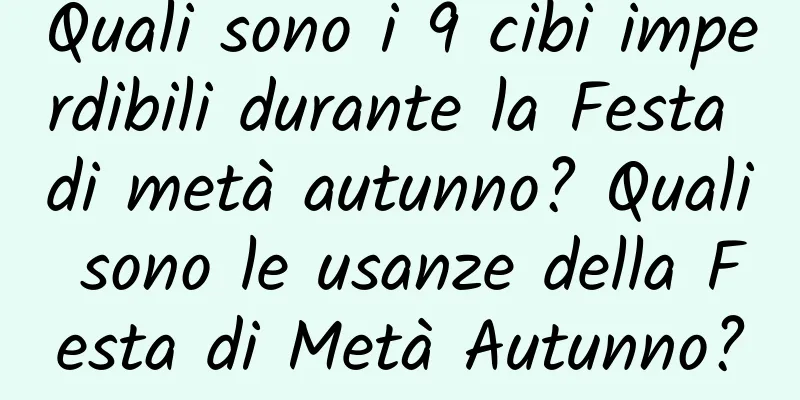 Quali sono i 9 cibi imperdibili durante la Festa di metà autunno? Quali sono le usanze della Festa di Metà Autunno?