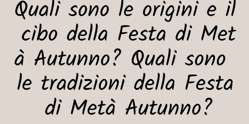 Quali sono le origini e il cibo della Festa di Metà Autunno? Quali sono le tradizioni della Festa di Metà Autunno?