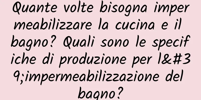 Quante volte bisogna impermeabilizzare la cucina e il bagno? Quali sono le specifiche di produzione per l'impermeabilizzazione del bagno?