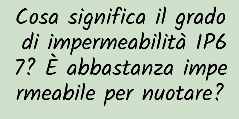 Cosa significa il grado di impermeabilità IP67? È abbastanza impermeabile per nuotare?