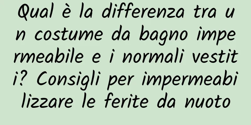 Qual è la differenza tra un costume da bagno impermeabile e i normali vestiti? Consigli per impermeabilizzare le ferite da nuoto