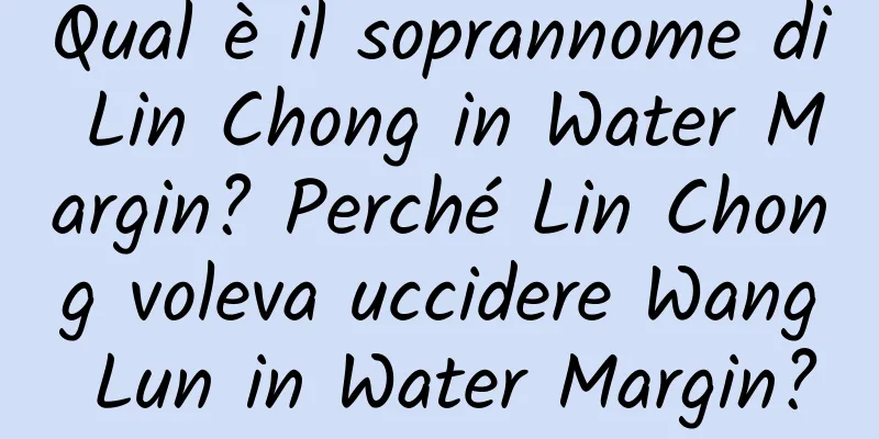 Qual è il soprannome di Lin Chong in Water Margin? Perché Lin Chong voleva uccidere Wang Lun in Water Margin?