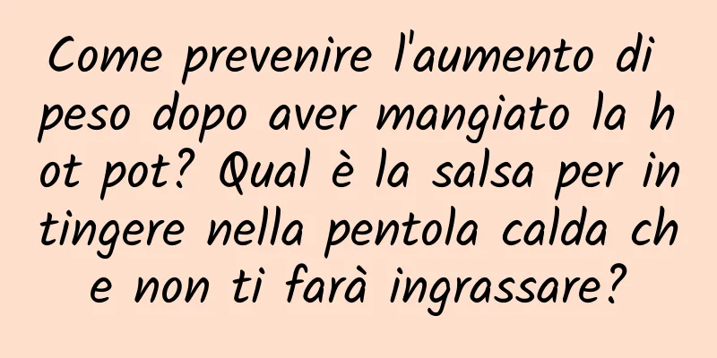 Come prevenire l'aumento di peso dopo aver mangiato la hot pot? Qual è la salsa per intingere nella pentola calda che non ti farà ingrassare?