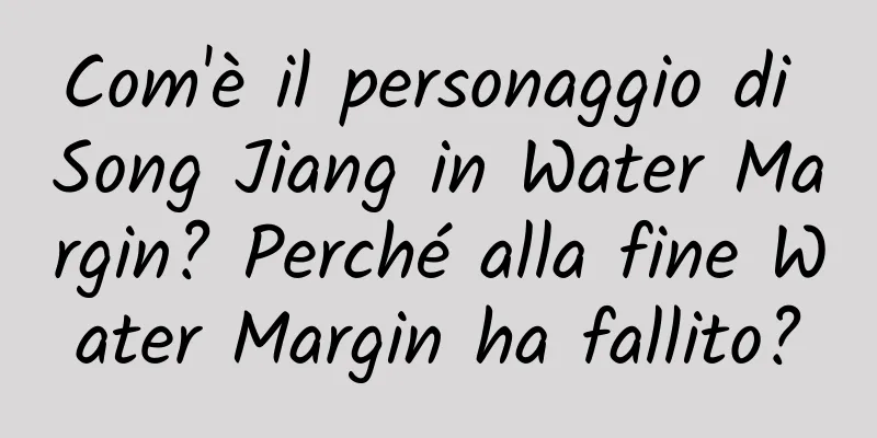 Com'è il personaggio di Song Jiang in Water Margin? Perché alla fine Water Margin ha fallito?