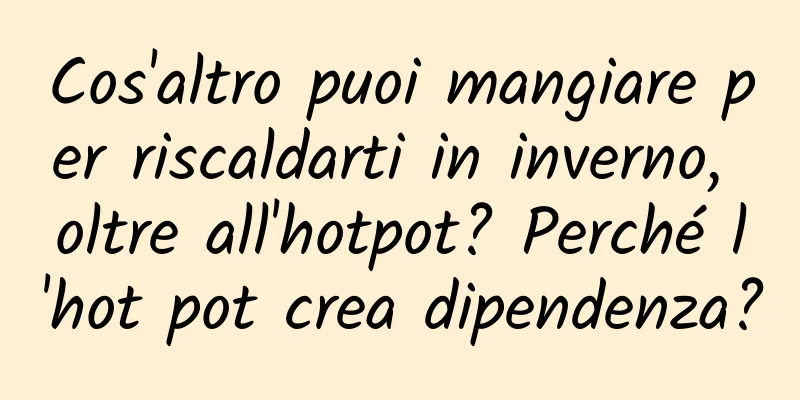 Cos'altro puoi mangiare per riscaldarti in inverno, oltre all'hotpot? Perché l'hot pot crea dipendenza?