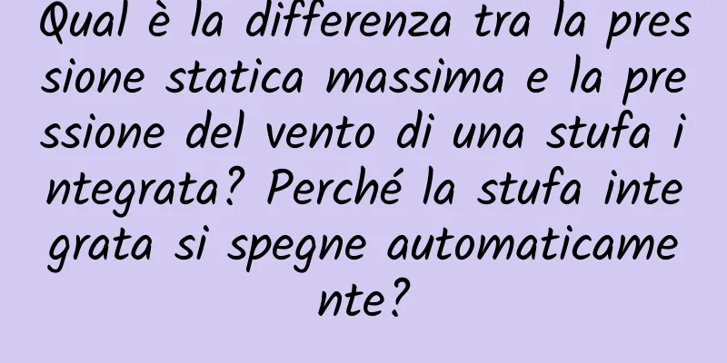 Qual è la differenza tra la pressione statica massima e la pressione del vento di una stufa integrata? Perché la stufa integrata si spegne automaticamente?