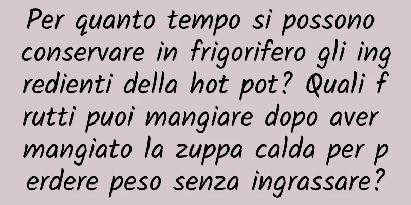Per quanto tempo si possono conservare in frigorifero gli ingredienti della hot pot? Quali frutti puoi mangiare dopo aver mangiato la zuppa calda per perdere peso senza ingrassare?