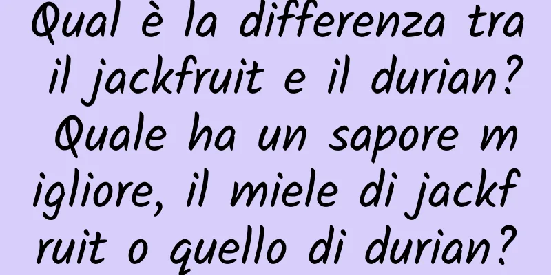 Qual è la differenza tra il jackfruit e il durian? Quale ha un sapore migliore, il miele di jackfruit o quello di durian?