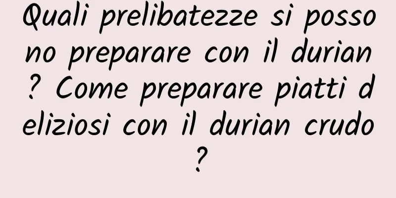 Quali prelibatezze si possono preparare con il durian? Come preparare piatti deliziosi con il durian crudo?