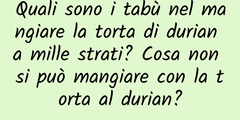 Quali sono i tabù nel mangiare la torta di durian a mille strati? Cosa non si può mangiare con la torta al durian?