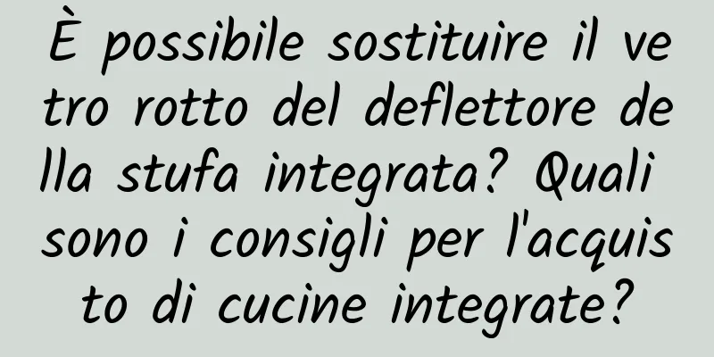 È possibile sostituire il vetro rotto del deflettore della stufa integrata? Quali sono i consigli per l'acquisto di cucine integrate?
