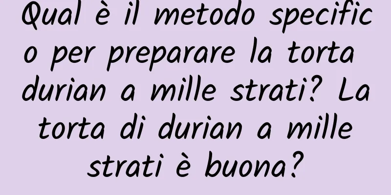 Qual è il metodo specifico per preparare la torta durian a mille strati? La torta di durian a mille strati è buona?