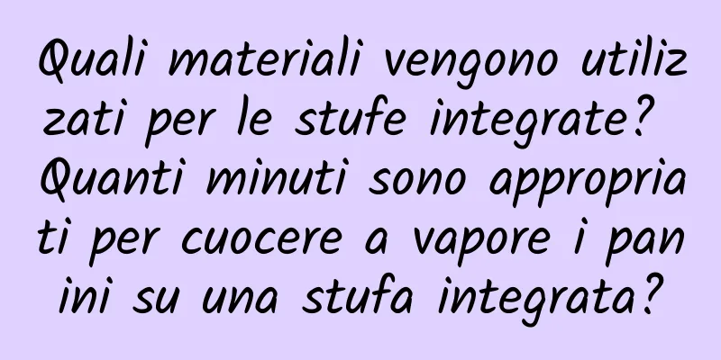 Quali materiali vengono utilizzati per le stufe integrate? Quanti minuti sono appropriati per cuocere a vapore i panini su una stufa integrata?