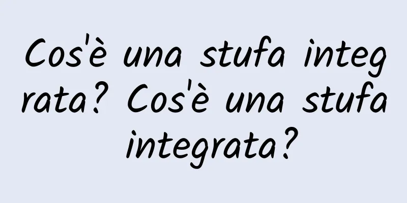 Cos'è una stufa integrata? Cos'è una stufa integrata?