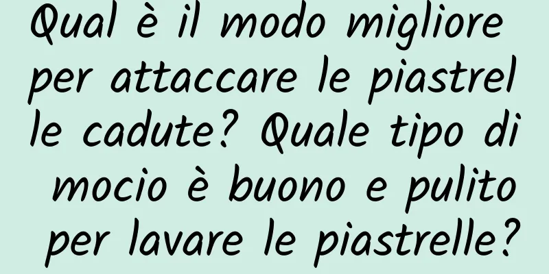 Qual è il modo migliore per attaccare le piastrelle cadute? Quale tipo di mocio è buono e pulito per lavare le piastrelle?