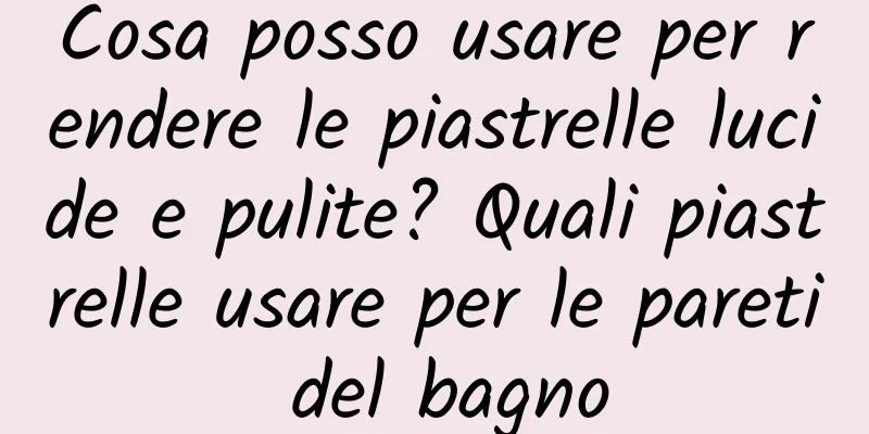 Cosa posso usare per rendere le piastrelle lucide e pulite? Quali piastrelle usare per le pareti del bagno