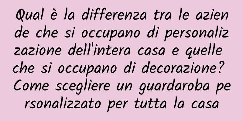 Qual è la differenza tra le aziende che si occupano di personalizzazione dell'intera casa e quelle che si occupano di decorazione? Come scegliere un guardaroba personalizzato per tutta la casa