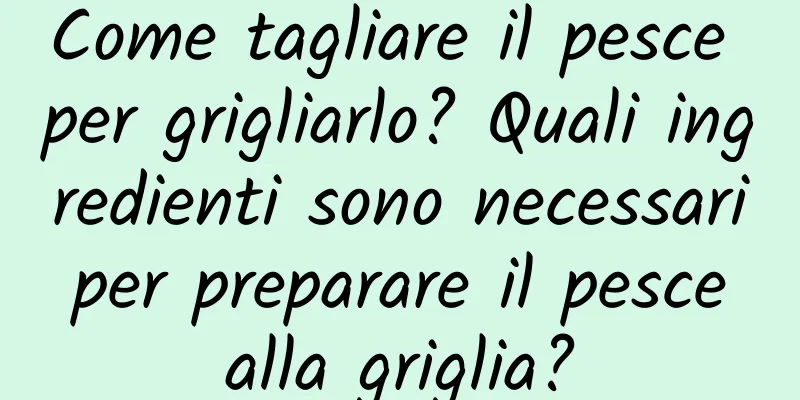 Come tagliare il pesce per grigliarlo? Quali ingredienti sono necessari per preparare il pesce alla griglia?