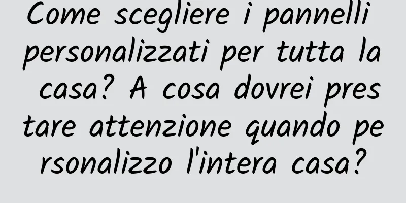 Come scegliere i pannelli personalizzati per tutta la casa? A cosa dovrei prestare attenzione quando personalizzo l'intera casa?