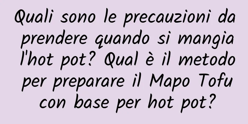 Quali sono le precauzioni da prendere quando si mangia l'hot pot? Qual è il metodo per preparare il Mapo Tofu con base per hot pot?