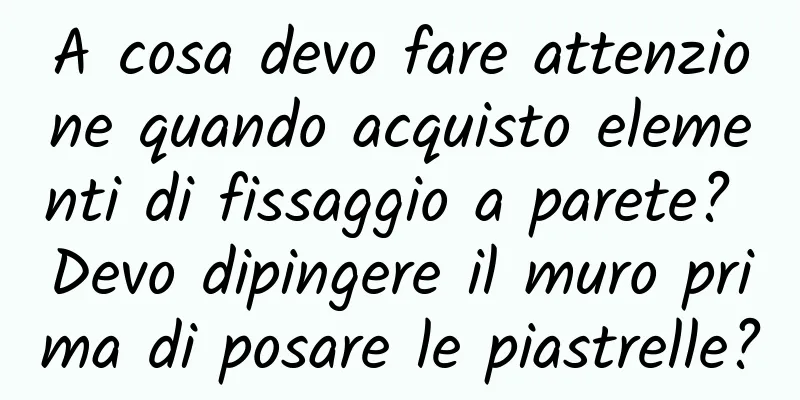 A cosa devo fare attenzione quando acquisto elementi di fissaggio a parete? Devo dipingere il muro prima di posare le piastrelle?