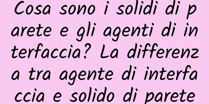 Cosa sono i solidi di parete e gli agenti di interfaccia? La differenza tra agente di interfaccia e solido di parete
