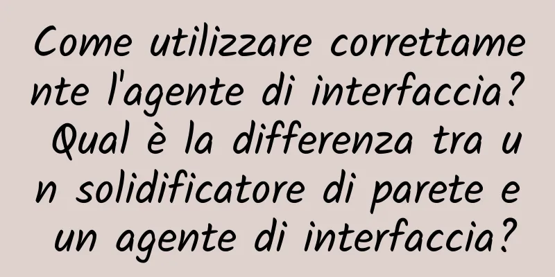 Come utilizzare correttamente l'agente di interfaccia? Qual è la differenza tra un solidificatore di parete e un agente di interfaccia?