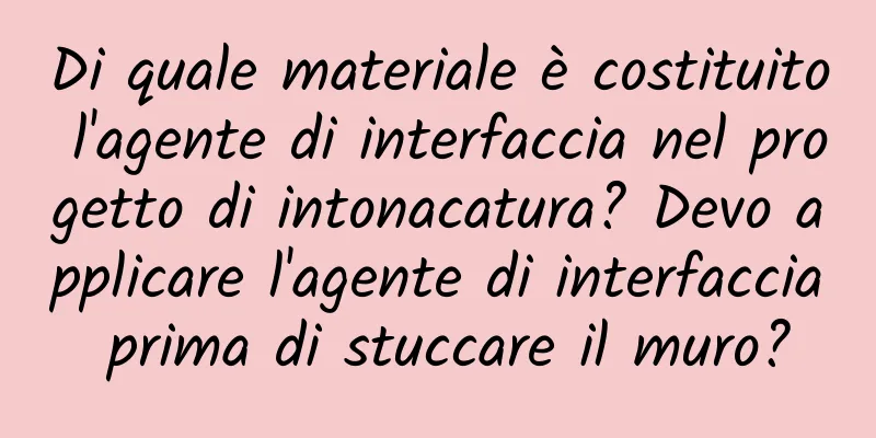 Di quale materiale è costituito l'agente di interfaccia nel progetto di intonacatura? Devo applicare l'agente di interfaccia prima di stuccare il muro?