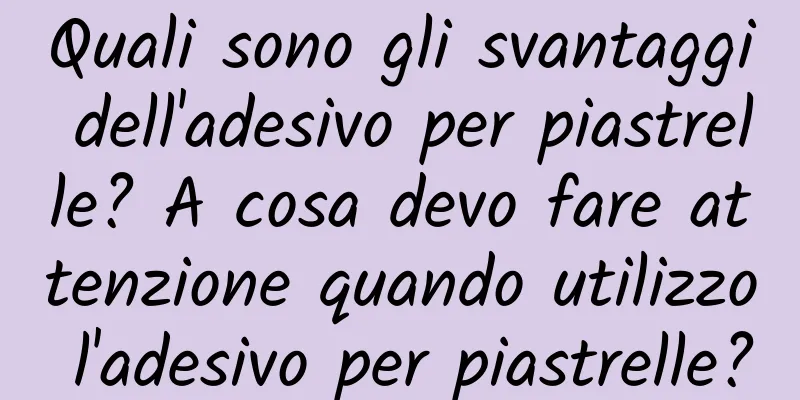 Quali sono gli svantaggi dell'adesivo per piastrelle? A cosa devo fare attenzione quando utilizzo l'adesivo per piastrelle?