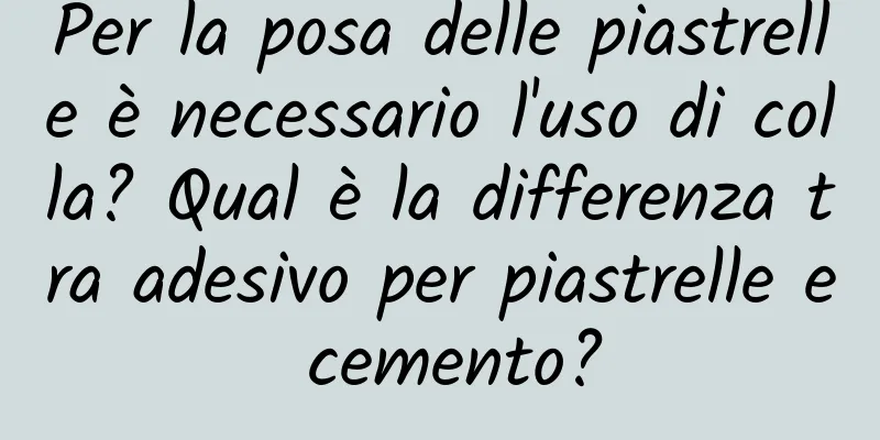 Per la posa delle piastrelle è necessario l'uso di colla? Qual è la differenza tra adesivo per piastrelle e cemento?