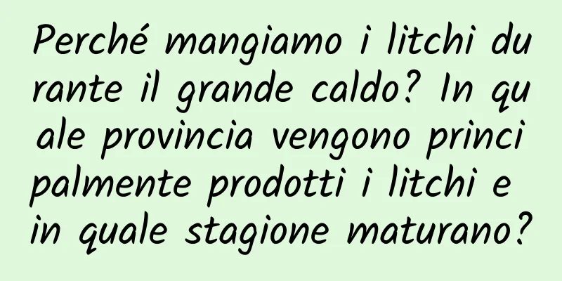 Perché mangiamo i litchi durante il grande caldo? In quale provincia vengono principalmente prodotti i litchi e in quale stagione maturano?