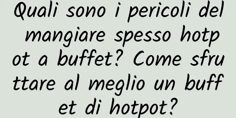 Quali sono i pericoli del mangiare spesso hotpot a buffet? Come sfruttare al meglio un buffet di hotpot?